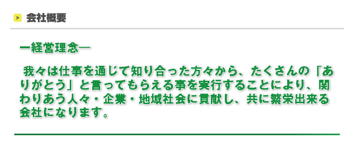 ー経営理念― 我々は仕事を通じて知り合った方々から、たくさんの「ありがとう」と言ってもらえる事を実行することにより、関わりあう人々・企業・地域社会に貢献し、共に繁栄出来る会社になります。